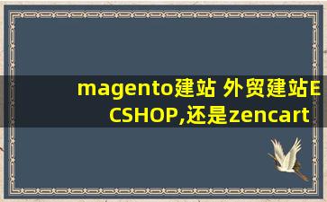magento建站 外贸建站ECSHOP,还是zencart,还是magento